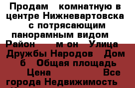 Продам 1-комнатную в центре Нижневартовска, с потрясающим панорамным видом. › Район ­ 14 м-он › Улица ­ Дружбы Народов › Дом ­ 28б › Общая площадь ­ 42 › Цена ­ 3 200 000 - Все города Недвижимость » Квартиры продажа   . Адыгея респ.,Адыгейск г.